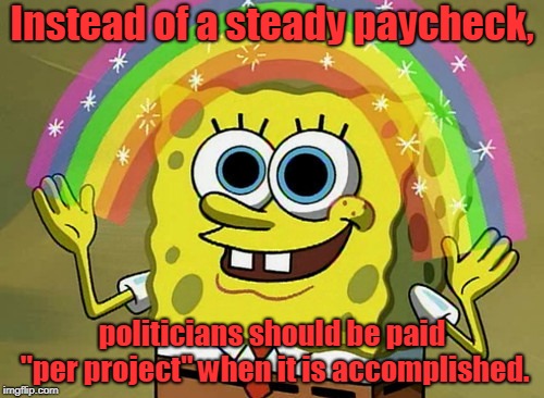 Something Both Sides Can Agree On |  Instead of a steady paycheck, politicians should be paid "per project" when it is accomplished. | image tagged in memes,imagination spongebob,politicians,shutdown,salary | made w/ Imgflip meme maker