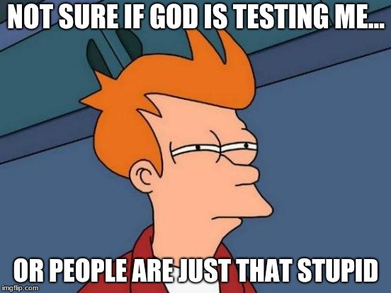 Life be like... | NOT SURE IF GOD IS TESTING ME... OR PEOPLE ARE JUST THAT STUPID | image tagged in memes,futurama fry | made w/ Imgflip meme maker