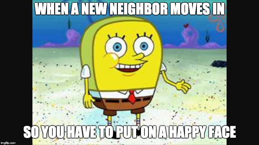 spongebob hi how are ya? | WHEN A NEW NEIGHBOR MOVES IN; SO YOU HAVE TO PUT ON A HAPPY FACE | image tagged in spongebob hi how are ya | made w/ Imgflip meme maker