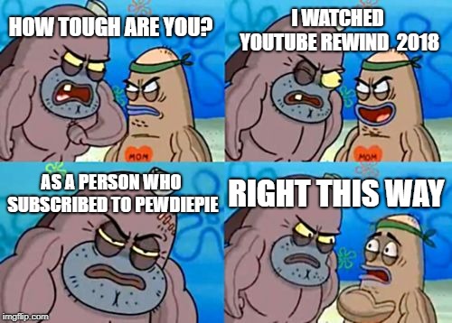 How Tough Are You | I WATCHED YOUTUBE REWIND  2018; HOW TOUGH ARE YOU? AS A PERSON WHO SUBSCRIBED TO PEWDIEPIE; RIGHT THIS WAY | image tagged in memes,how tough are you | made w/ Imgflip meme maker