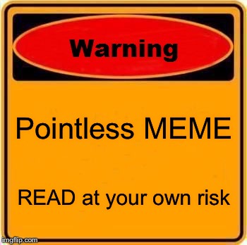 Warning Sign | Pointless MEME; READ at your own risk | image tagged in memes,warning sign | made w/ Imgflip meme maker