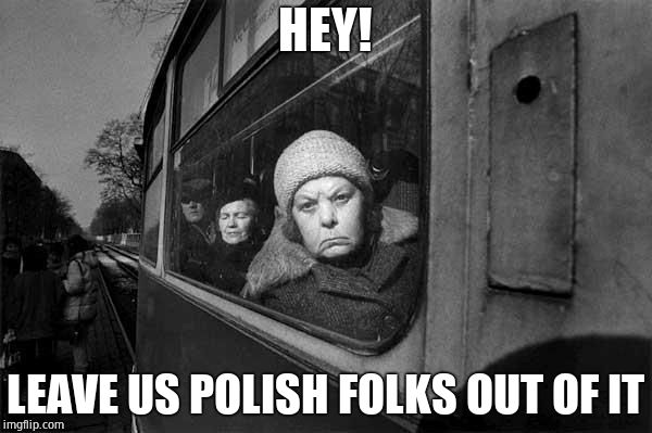 Polish old lady | HEY! LEAVE US POLISH FOLKS OUT OF IT | image tagged in polish old lady | made w/ Imgflip meme maker