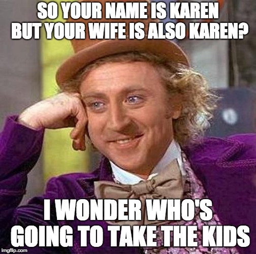 Which Karen will take the kids? | SO YOUR NAME IS KAREN BUT YOUR WIFE IS ALSO KAREN? I WONDER WHO'S GOING TO TAKE THE KIDS | image tagged in memes,creepy condescending wonka,omg karen,kids | made w/ Imgflip meme maker