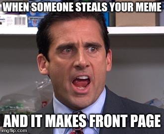when someone steals yo meme | WHEN SOMEONE STEALS YOUR MEME; AND IT MAKES FRONT PAGE | image tagged in michael scott declares | made w/ Imgflip meme maker