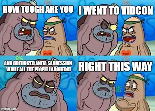 How Tough Are You | I WENT TO VIDCON; HOW TOUGH ARE YOU; AND CRITICIZED ANITA SARKESSIAN WHILE ALL THE PEOPLE LAUGHED!!! RIGHT THIS WAY | image tagged in memes,how tough are you | made w/ Imgflip meme maker