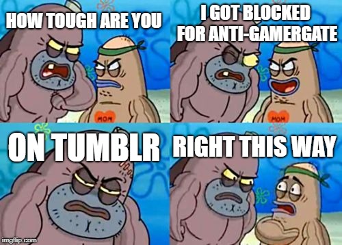 How Tough Are You | I GOT BLOCKED FOR ANTI-GAMERGATE; HOW TOUGH ARE YOU; ON TUMBLR; RIGHT THIS WAY | image tagged in memes,how tough are you | made w/ Imgflip meme maker