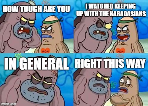 How Tough Are You Meme | I WATCHED KEEPING UP WITH THE KARADASIANS; HOW TOUGH ARE YOU; IN GENERAL; RIGHT THIS WAY | image tagged in memes,how tough are you | made w/ Imgflip meme maker