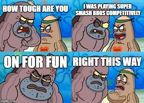How Tough Are You Meme | I WAS PLAYING SUPER SMASH BROS COMPETITIVELY; HOW TOUGH ARE YOU; ON FOR FUN; RIGHT THIS WAY | image tagged in memes,how tough are you | made w/ Imgflip meme maker