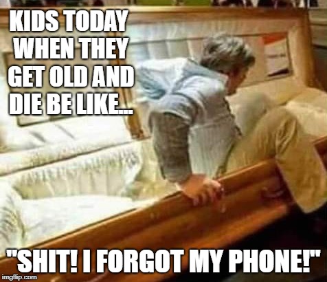 Amirite? | KIDS TODAY WHEN THEY GET OLD AND DIE BE LIKE... "SHIT! I FORGOT MY PHONE!" | image tagged in smartphone,kids,death,dead | made w/ Imgflip meme maker