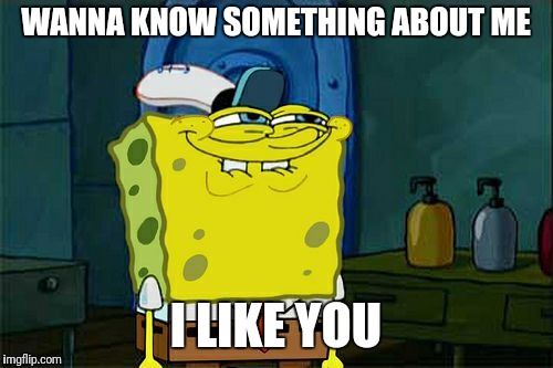 Don't You Squidward Meme | WANNA KNOW SOMETHING ABOUT ME; I LIKE YOU | image tagged in memes,dont you squidward | made w/ Imgflip meme maker