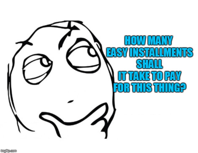 hmmm | HOW MANY EASY INSTALLMENTS SHALL IT TAKE TO PAY FOR THIS THING? | image tagged in hmmm | made w/ Imgflip meme maker