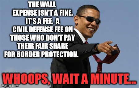 Cool Obama Meme | THE WALL EXPENSE ISN'T A FINE, IT'S A FEE.  A CIVIL DEFENSE FEE ON THOSE WHO DON'T PAY THEIR FAIR SHARE FOR BORDER PROTECTION. WHOOPS, WAIT  | image tagged in memes,cool obama | made w/ Imgflip meme maker