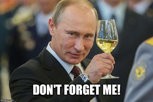 Putin Cheers | DON'T FORGET ME! | image tagged in putin cheers | made w/ Imgflip meme maker