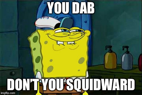 Don't You Squidward Meme | YOU DAB DON’T YOU SQUIDWARD | image tagged in memes,dont you squidward | made w/ Imgflip meme maker