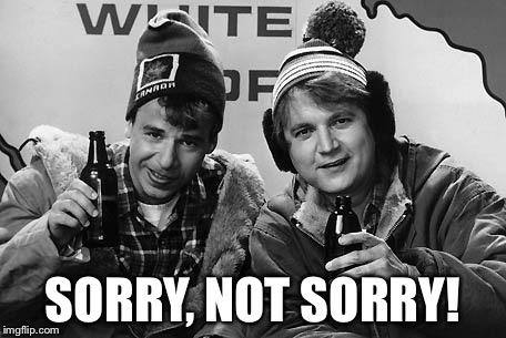 Bob and Doug Canada | SORRY, NOT SORRY! | image tagged in bob and doug canada | made w/ Imgflip meme maker