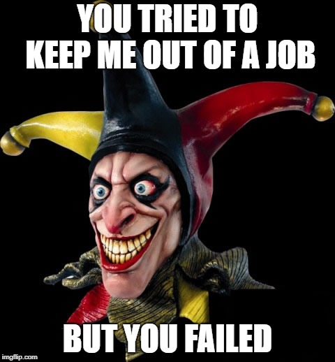 Jester clown man | YOU TRIED TO KEEP ME OUT OF A JOB; BUT YOU FAILED | image tagged in jester clown man | made w/ Imgflip meme maker