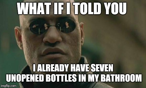 Matrix Morpheus Meme | WHAT IF I TOLD YOU I ALREADY HAVE SEVEN UNOPENED BOTTLES IN MY BATHROOM | image tagged in memes,matrix morpheus | made w/ Imgflip meme maker