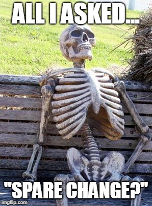 Waiting Skeleton | ALL I ASKED... "SPARE CHANGE?" | image tagged in memes,waiting skeleton | made w/ Imgflip meme maker
