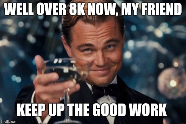 Leonardo Dicaprio Cheers Meme | WELL OVER 8K NOW, MY FRIEND KEEP UP THE GOOD WORK | image tagged in memes,leonardo dicaprio cheers | made w/ Imgflip meme maker