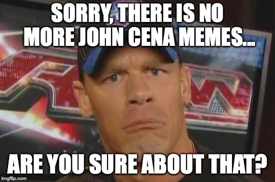 This cannot happen... | SORRY, THERE IS NO MORE JOHN CENA MEMES... ARE YOU SURE ABOUT THAT? | image tagged in are you sure about that | made w/ Imgflip meme maker