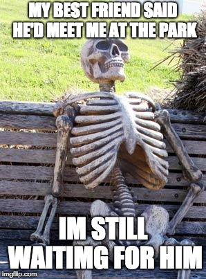Waiting Skeleton Meme | MY BEST FRIEND SAID HE'D MEET ME AT THE PARK; IM STILL WAITIMG FOR HIM | image tagged in memes,waiting skeleton | made w/ Imgflip meme maker
