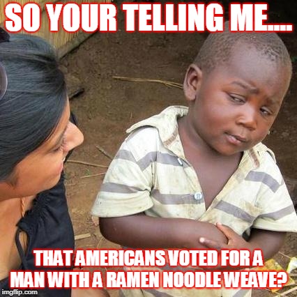 Third World Skeptical Kid | SO YOUR TELLING ME.... THAT AMERICANS VOTED FOR A MAN WITH A RAMEN NOODLE WEAVE? | image tagged in memes,third world skeptical kid | made w/ Imgflip meme maker