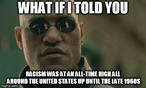 Matrix Morpheus Meme | WHAT IF I TOLD YOU; RACISM WAS AT AN ALL-TIME HIGH ALL AROUND THE UNITED STATES UP UNTIL THE LATE 1960S | image tagged in memes,matrix morpheus,racism,united states,racist,america | made w/ Imgflip meme maker