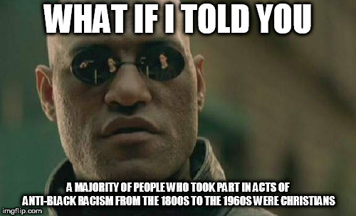 Matrix Morpheus Meme | WHAT IF I TOLD YOU; A MAJORITY OF PEOPLE WHO TOOK PART IN ACTS OF ANTI-BLACK RACISM FROM THE 1800S TO THE 1960S WERE CHRISTIANS | image tagged in memes,matrix morpheus,racism,christianity,racist,christian | made w/ Imgflip meme maker