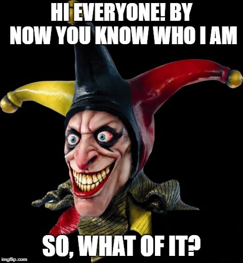 Jester clown man | HI EVERYONE!
BY NOW YOU KNOW WHO I AM; SO, WHAT OF IT? | image tagged in jester clown man | made w/ Imgflip meme maker