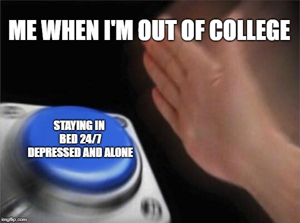 Blank Nut Button | ME WHEN I'M OUT OF COLLEGE; STAYING IN BED 24/7 DEPRESSED AND ALONE | image tagged in memes,blank nut button | made w/ Imgflip meme maker
