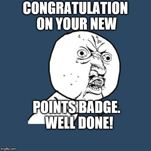 Y U No Meme | CONGRATULATION ON YOUR NEW POINTS BADGE.  WELL DONE! | image tagged in memes,y u no | made w/ Imgflip meme maker