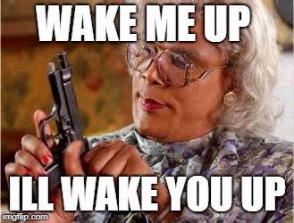 Madea with Gun | WAKE ME UP; ILL WAKE YOU UP | image tagged in madea with gun | made w/ Imgflip meme maker