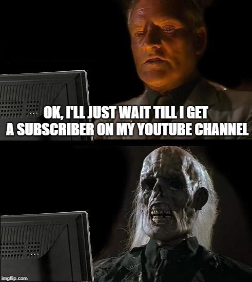 I'll Just Wait Here Meme | OK, I'LL JUST WAIT TILL I GET A SUBSCRIBER ON MY YOUTUBE CHANNEL | image tagged in memes,ill just wait here | made w/ Imgflip meme maker
