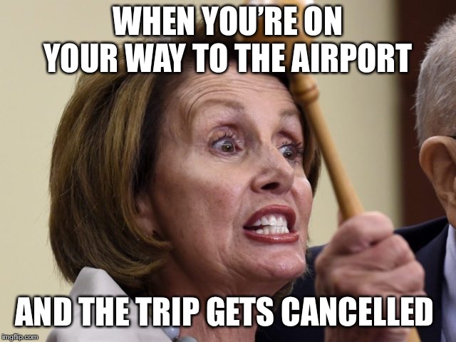 When your trip gets cancelled | WHEN YOU’RE ON YOUR WAY TO THE AIRPORT; AND THE TRIP GETS CANCELLED | image tagged in nancy pelosi,pelosi | made w/ Imgflip meme maker