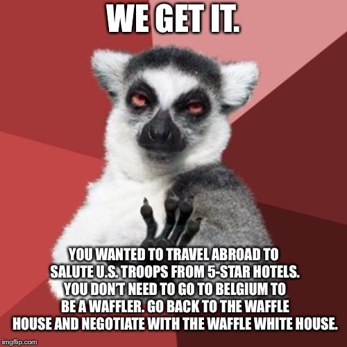 Waffle House of Representatives and Waffle White House | WE GET IT. YOU WANTED TO TRAVEL ABROAD TO SALUTE U.S. TROOPS FROM 5-STAR HOTELS. YOU DON’T NEED TO GO TO BELGIUM TO BE A WAFFLER. GO BACK TO THE WAFFLE HOUSE AND NEGOTIATE WITH THE WAFFLE WHITE HOUSE. | image tagged in memes,chill out lemur,house,nancy pelosi,white house,government shutdown | made w/ Imgflip meme maker