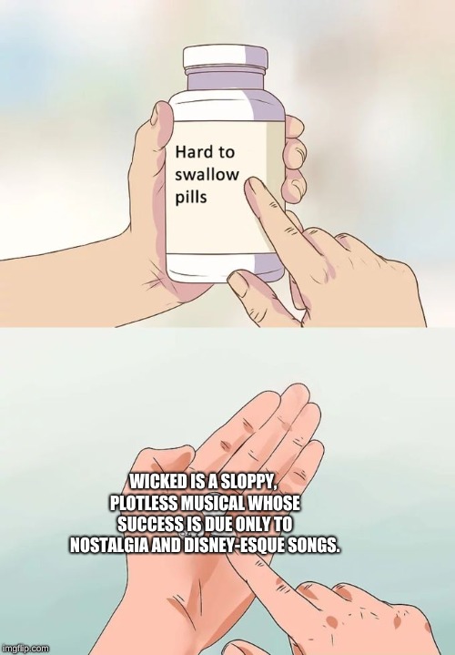 Hard To Swallow Pills Meme | WICKED IS A SLOPPY, PLOTLESS MUSICAL WHOSE SUCCESS IS DUE ONLY TO NOSTALGIA AND DISNEY-ESQUE SONGS. | image tagged in memes,hard to swallow pills | made w/ Imgflip meme maker