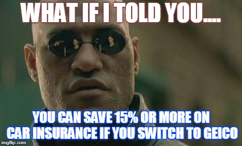 Matrix Morpheus | WHAT IF I TOLD YOU.... YOU CAN SAVE 15% OR MORE ON CAR INSURANCE IF YOU SWITCH TO GEICO | image tagged in memes,matrix morpheus | made w/ Imgflip meme maker