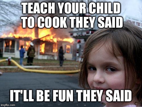 Disaster Girl Meme | TEACH YOUR CHILD TO COOK THEY SAID; IT'LL BE FUN THEY SAID | image tagged in memes,disaster girl | made w/ Imgflip meme maker