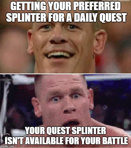 John Cena Happy/Sad | GETTING YOUR PREFERRED SPLINTER FOR A DAILY QUEST; YOUR QUEST SPLINTER ISN'T AVAILABLE FOR YOUR BATTLE | image tagged in john cena happy/sad | made w/ Imgflip meme maker