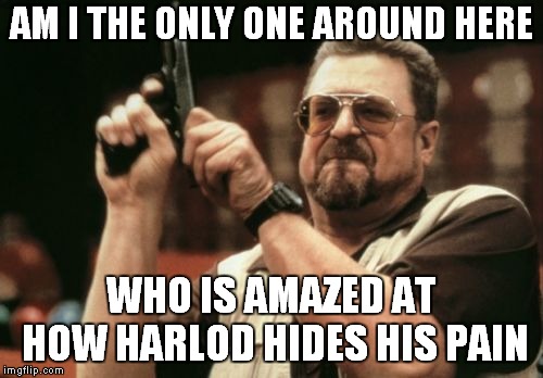 Am I The Only One Around Here | AM I THE ONLY ONE AROUND HERE; WHO IS AMAZED AT HOW HARLOD HIDES HIS PAIN | image tagged in memes,am i the only one around here | made w/ Imgflip meme maker