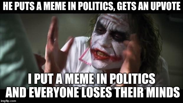 And everybody loses their minds Meme | HE PUTS A MEME IN POLITICS, GETS AN UPVOTE I PUT A MEME IN POLITICS AND EVERYONE LOSES THEIR MINDS | image tagged in memes,and everybody loses their minds | made w/ Imgflip meme maker