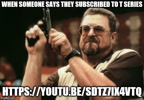 Am I The Only One Around Here | WHEN SOMEONE SAYS THEY SUBSCRIBED TO T SERIES; HTTPS://YOUTU.BE/SDTZ7IX4VTQ | image tagged in memes,am i the only one around here | made w/ Imgflip meme maker