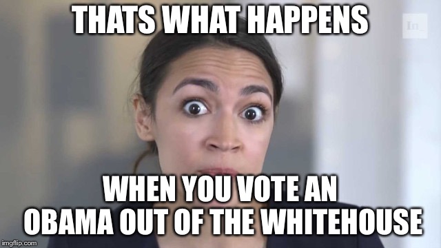 Crazy Alexandria Ocasio-Cortez | THATS WHAT HAPPENS WHEN YOU VOTE AN OBAMA OUT OF THE WHITEHOUSE | image tagged in crazy alexandria ocasio-cortez | made w/ Imgflip meme maker
