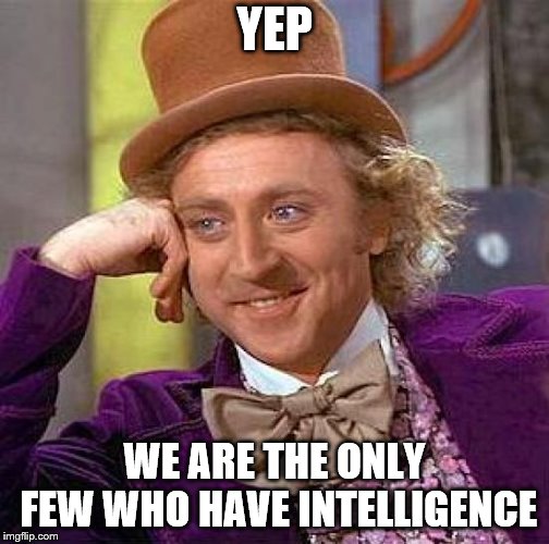 Creepy Condescending Wonka Meme | YEP WE ARE THE ONLY FEW WHO HAVE INTELLIGENCE | image tagged in memes,creepy condescending wonka | made w/ Imgflip meme maker