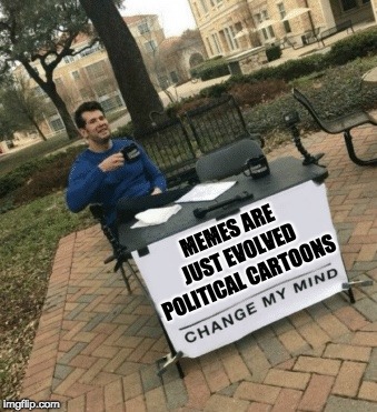 Change my mind | MEMES ARE JUST EVOLVED POLITICAL CARTOONS | image tagged in change my mind | made w/ Imgflip meme maker