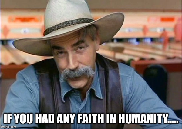 Sam Elliott special kind of stupid | IF YOU HAD ANY FAITH IN HUMANITY..... | image tagged in sam elliott special kind of stupid | made w/ Imgflip meme maker