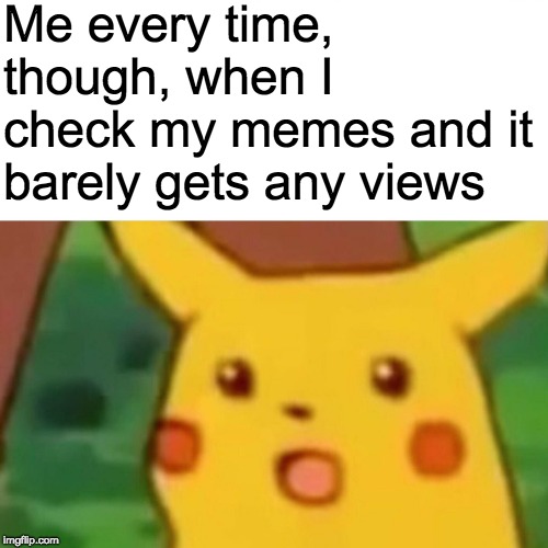 Surprised Pikachu Meme | Me every time, though, when I check my memes and it barely gets any views | image tagged in memes,surprised pikachu | made w/ Imgflip meme maker