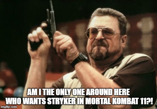 I probably am. LOL  | AM I THE ONLY ONE AROUND HERE WHO WANTS STRYKER IN MORTAL KOMBAT 11?! | image tagged in memes,am i the only one around here,gaming,mortal kombat | made w/ Imgflip meme maker