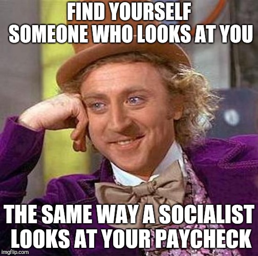 Creepy Condescending Wonka Meme | FIND YOURSELF SOMEONE WHO LOOKS AT YOU; THE SAME WAY A SOCIALIST LOOKS AT YOUR PAYCHECK | image tagged in memes,creepy condescending wonka | made w/ Imgflip meme maker