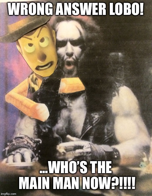 WRONG ANSWER LOBO! ...WHO’S THE MAIN MAN NOW?!!!! | image tagged in hey lobo | made w/ Imgflip meme maker